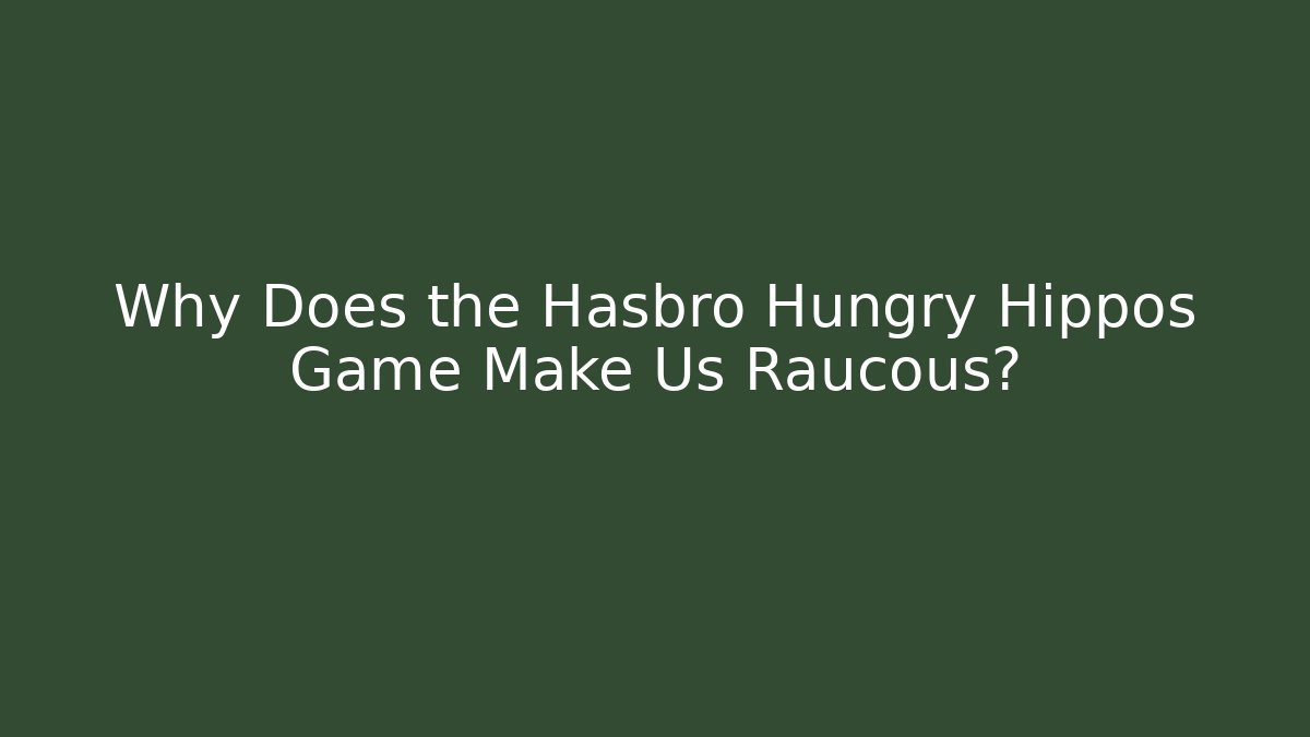 Why Does the Hasbro Hungry Hippos Game Make Us Raucous?