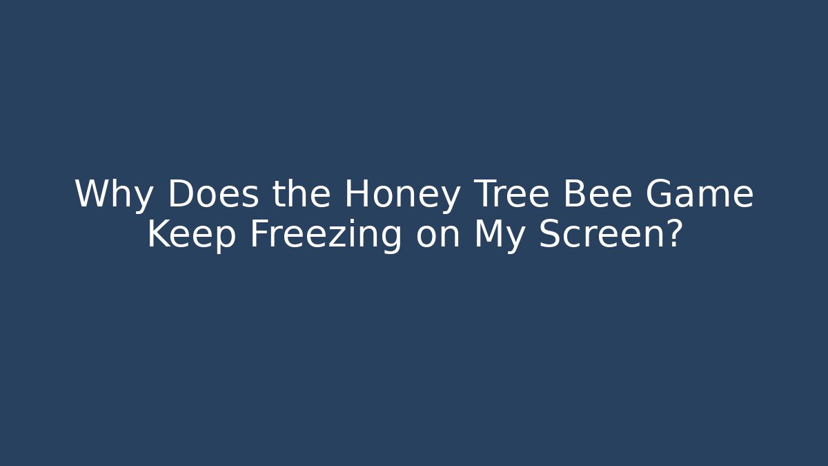 Why Does the Honey Tree Bee Game Keep Freezing on My Screen?