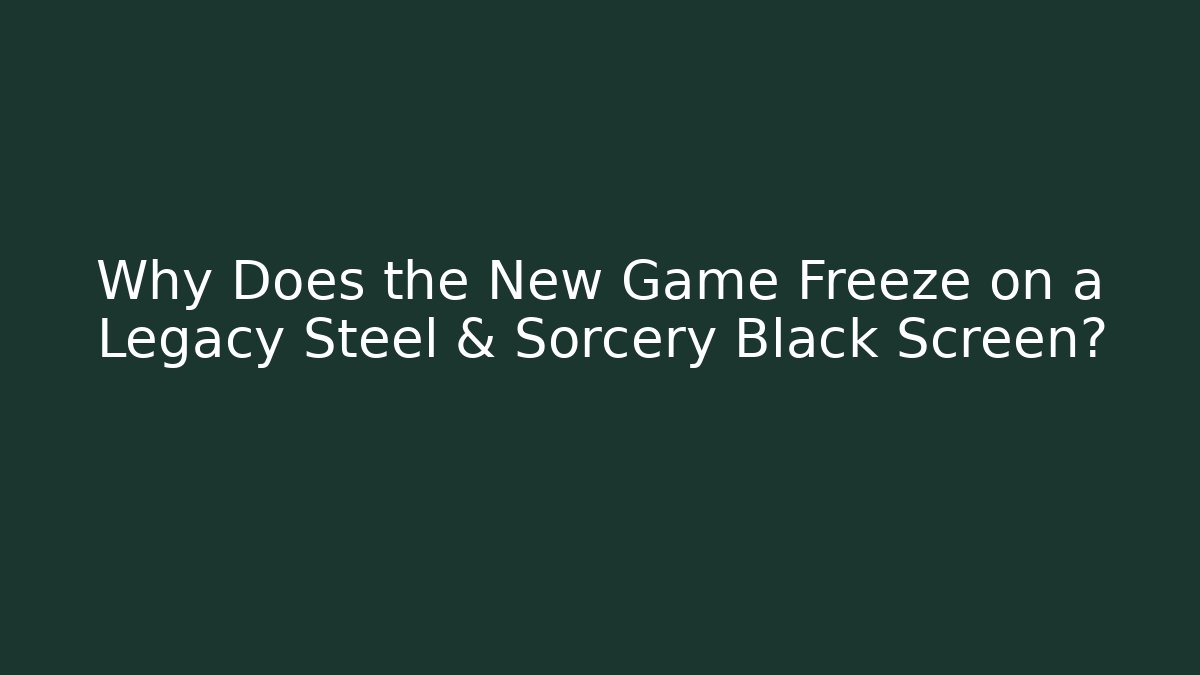 Why Does the New Game Freeze on a Legacy Steel & Sorcery Black Screen?