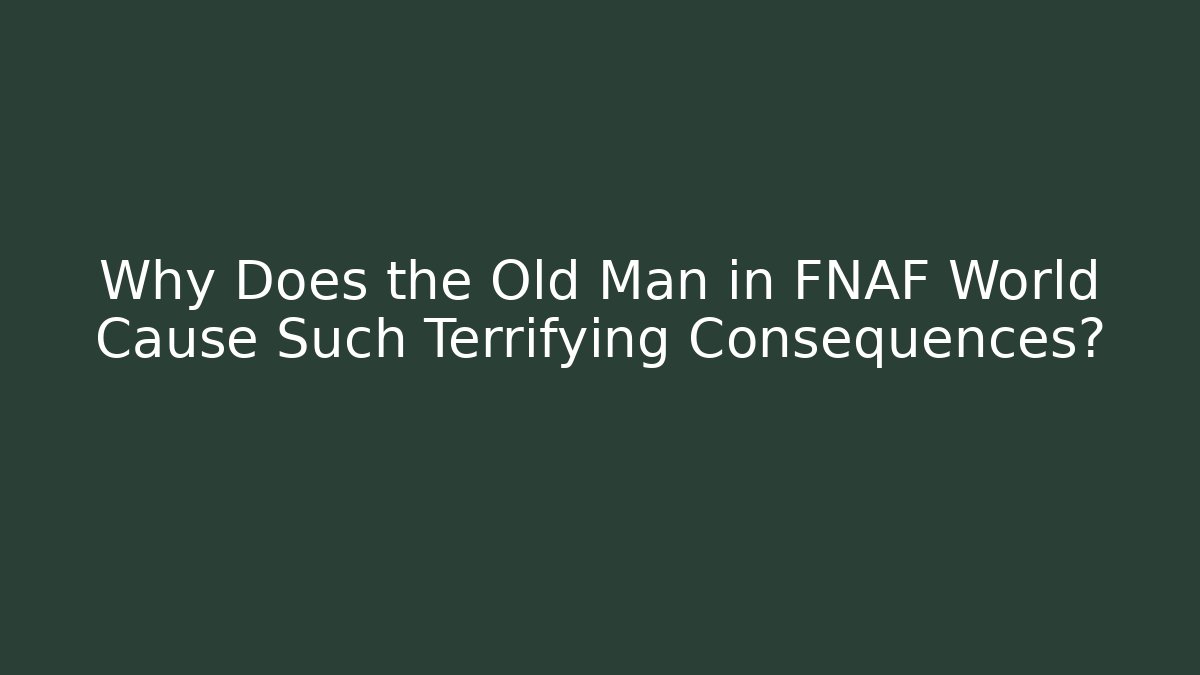 Why Does the Old Man in FNAF World Cause Such Terrifying Consequences?