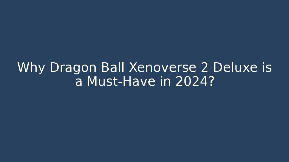 Why Dragon Ball Xenoverse 2 Deluxe is a Must-Have in 2024?