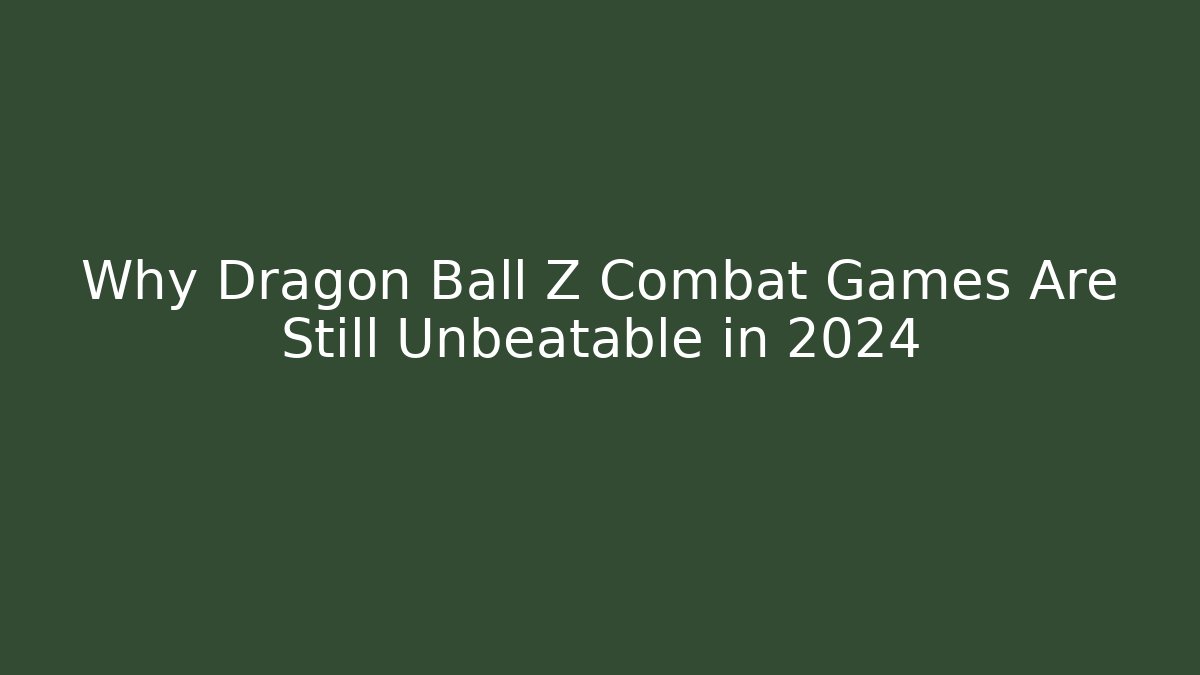 Why Dragon Ball Z Combat Games Are Still Unbeatable in 2024