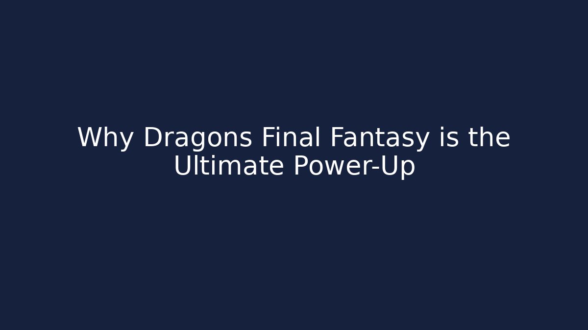 Why Dragons Final Fantasy is the Ultimate Power-Up