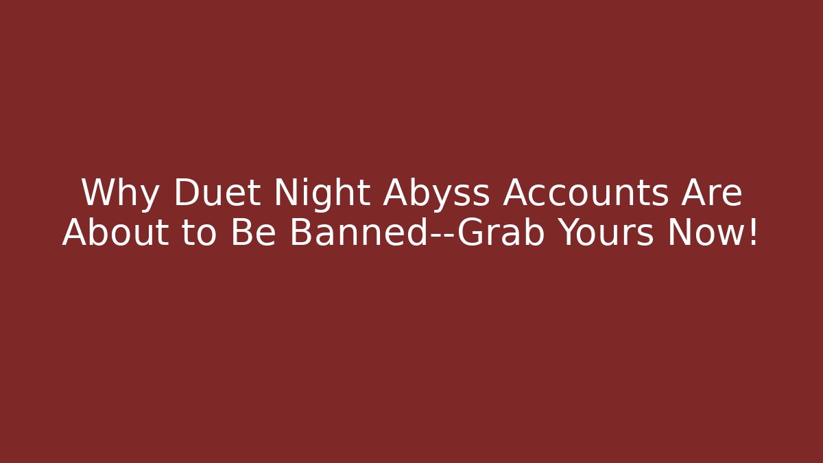 Why Duet Night Abyss Accounts Are About to Be Banned—Grab Yours Now!