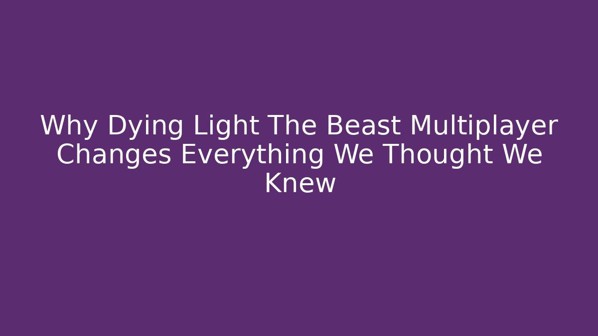 Why Dying Light The Beast Multiplayer Changes Everything We Thought We Knew