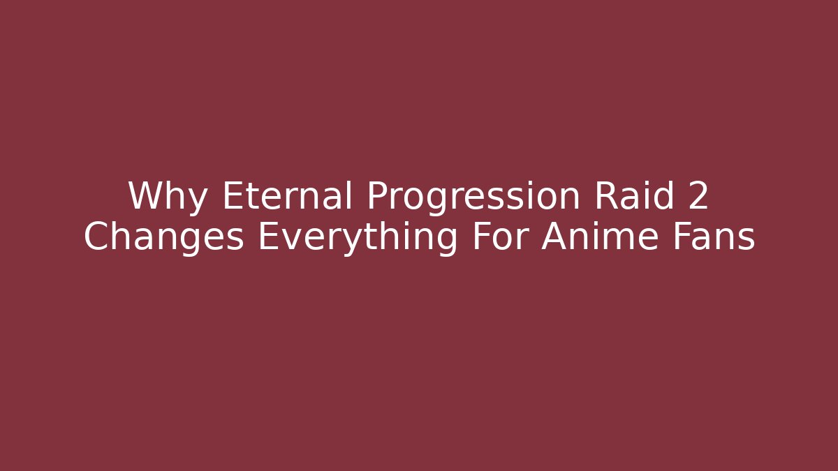 Why Eternal Progression Raid 2 Changes Everything For Anime Fans - Andrea Zevedo