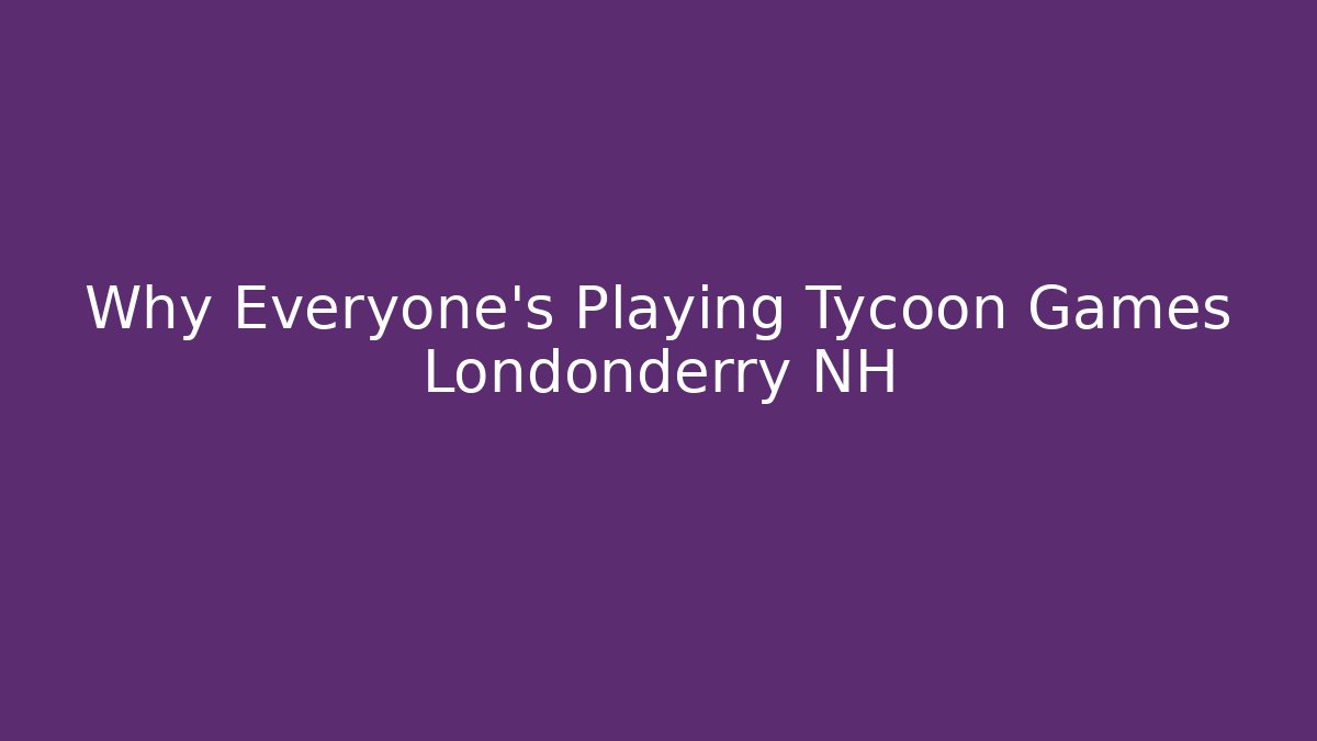 Why Everyone's Playing Tycoon Games Londonderry NH
