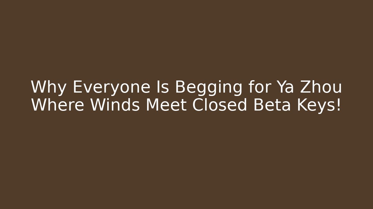 Why Everyone Is Begging for Ya Zhou Where Winds Meet Closed Beta Keys!