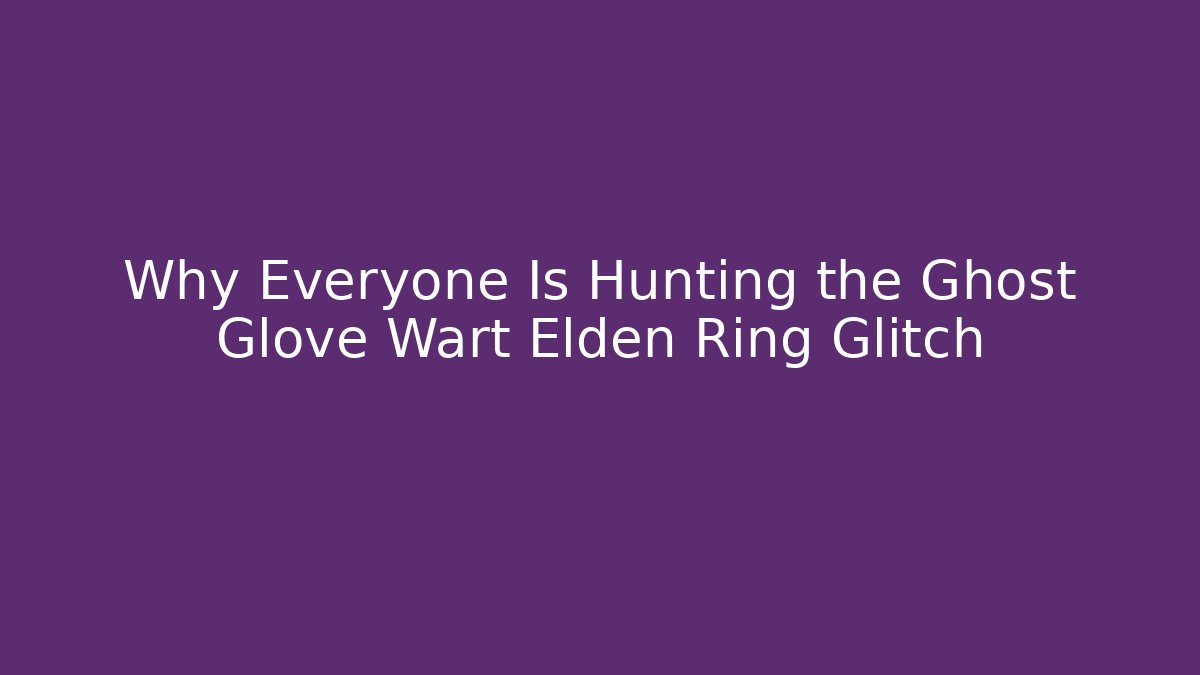 Why Everyone Is Hunting the Ghost Glove Wart Elden Ring Glitch