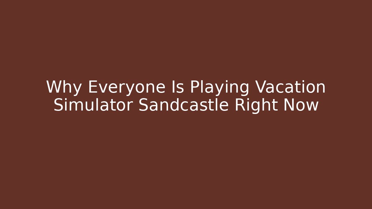 Why Everyone Is Playing Vacation Simulator Sandcastle Right Now