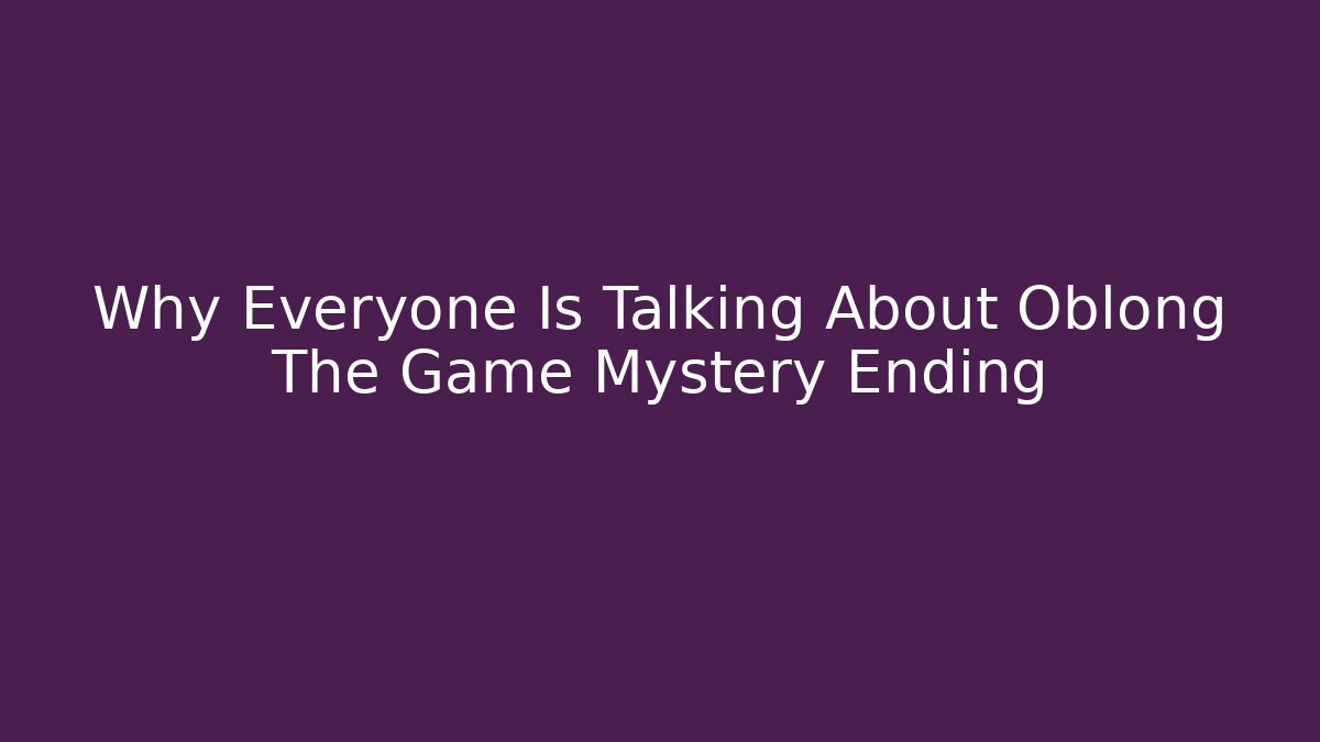 Why Everyone Is Talking About Oblong The Game Mystery Ending