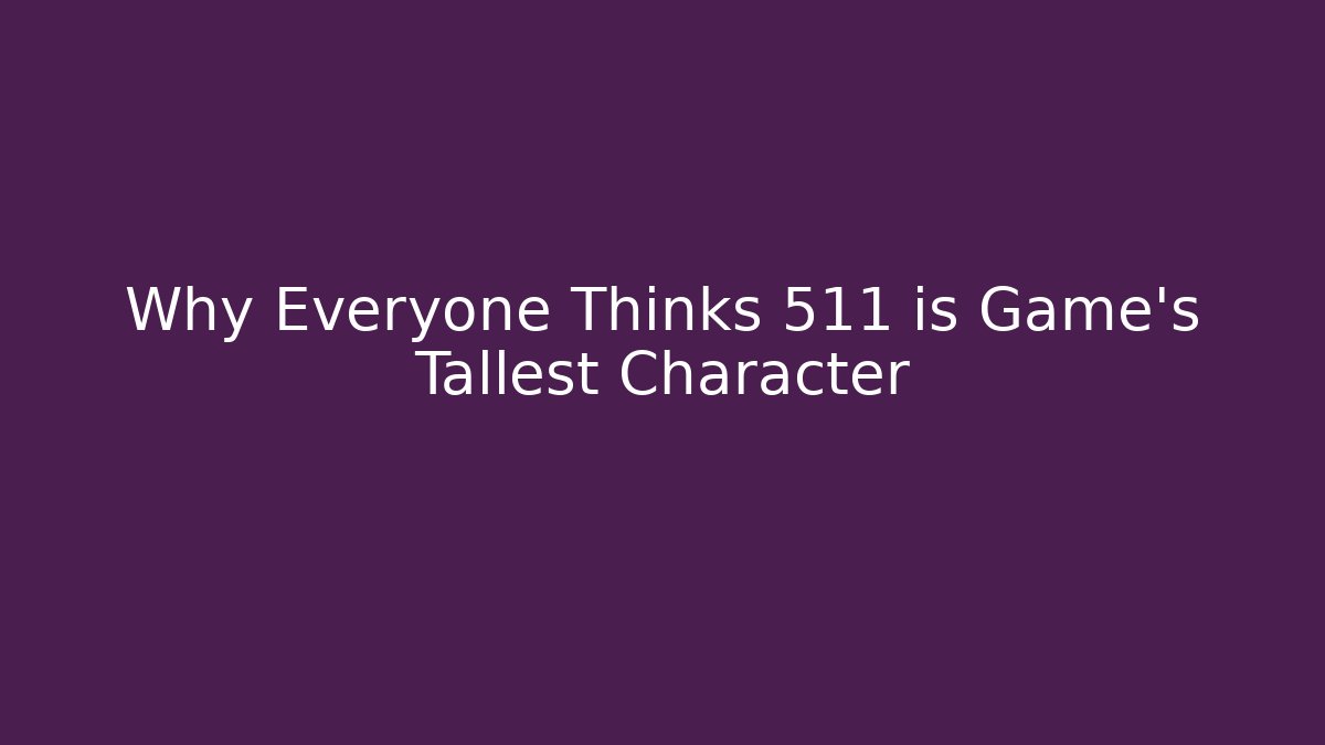 Why Everyone Thinks 511 is Game's Tallest Character