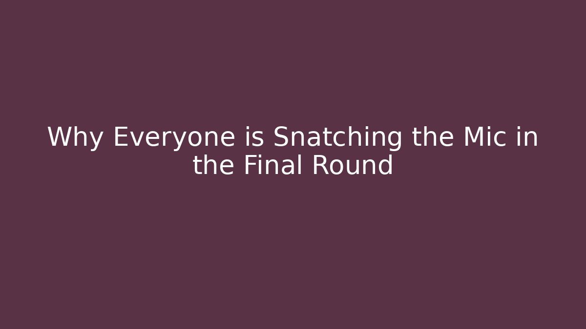 Why Everyone is Snatching the Mic in the Final Round