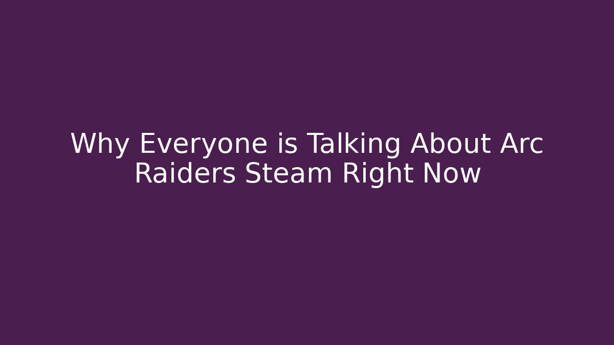 Why Everyone is Talking About Arc Raiders Steam Right Now