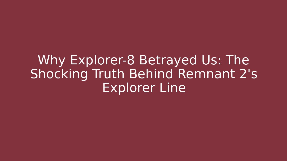Why Explorer-8 Betrayed Us: The Shocking Truth Behind Remnant 2’s Explorer Line