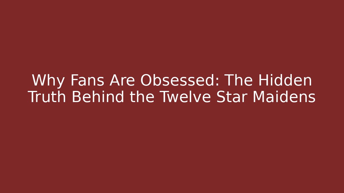 Why Fans Are Obsessed: The Hidden Truth Behind the Twelve Star Maidens