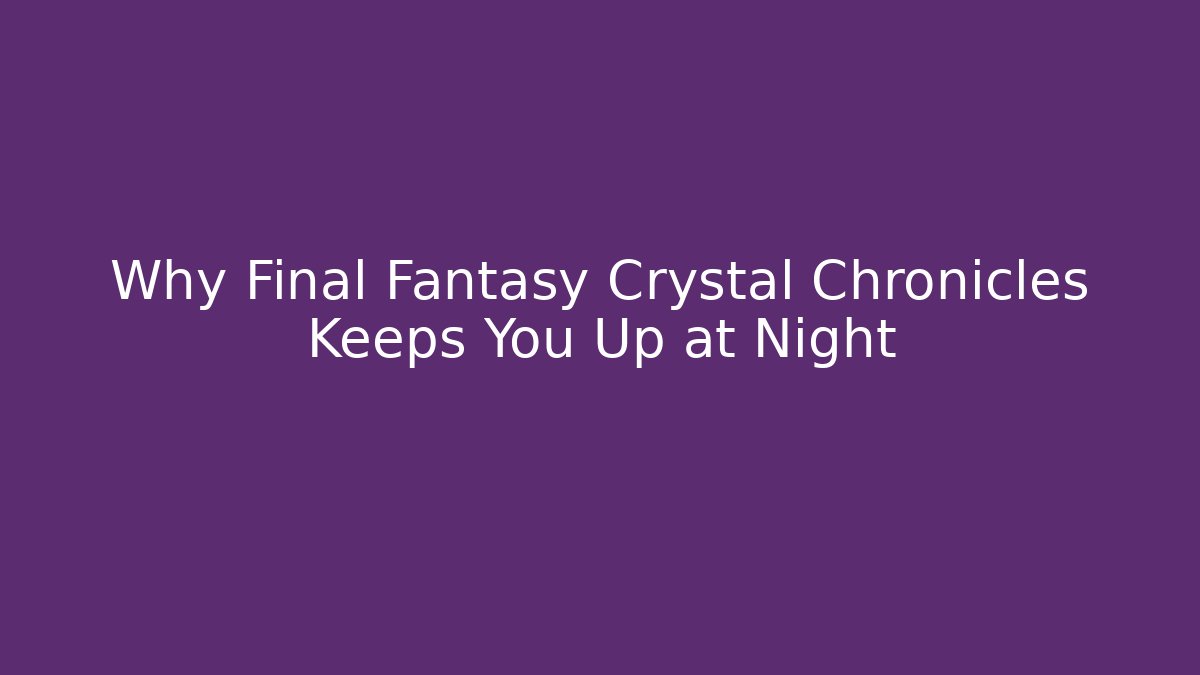 Why Final Fantasy Crystal Chronicles Keeps You Up at Night