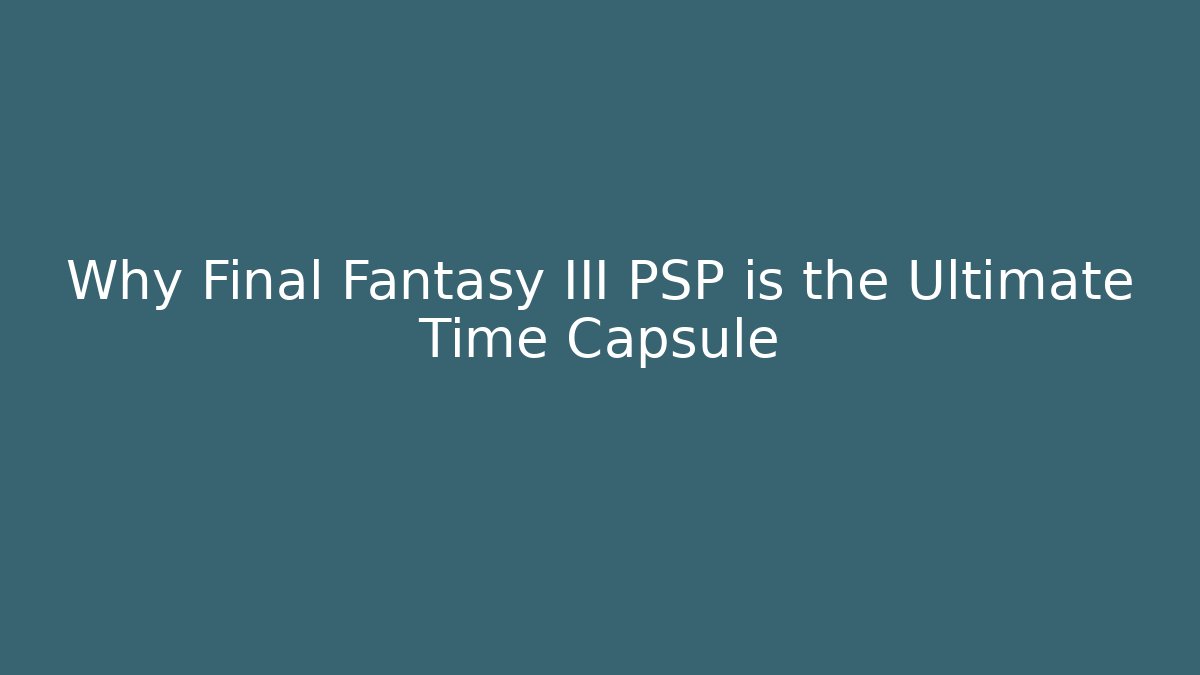 Why Final Fantasy III PSP is the Ultimate Time Capsule