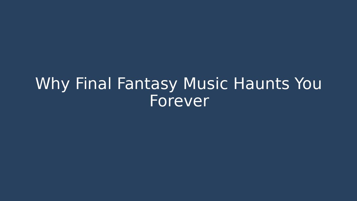 Why Final Fantasy Music Haunts You Forever