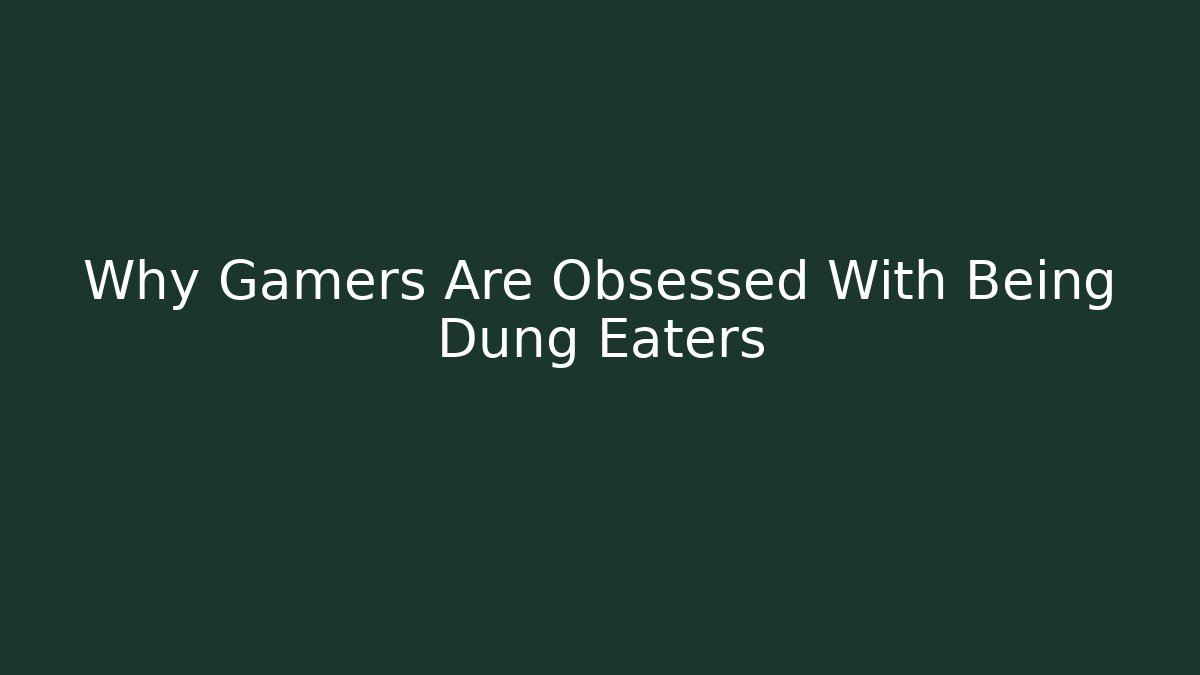 Why Gamers Are Obsessed With Being Dung Eaters