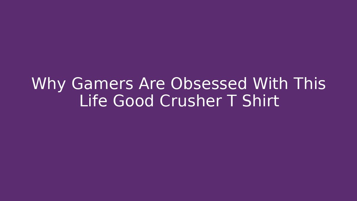 Why Gamers Are Obsessed With This Life Good Crusher T Shirt