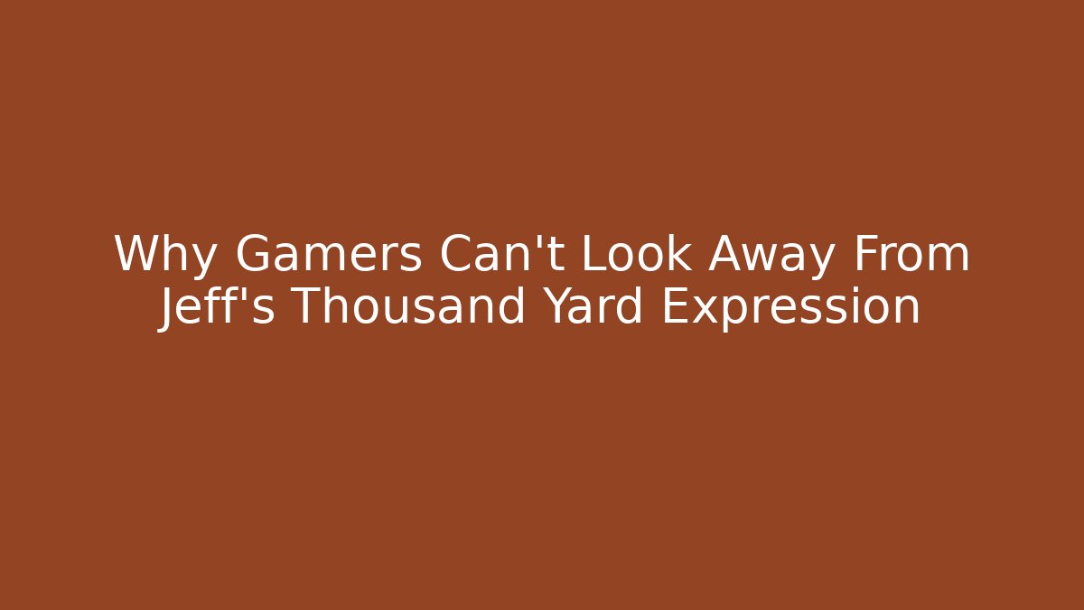 Why Gamers Can't Look Away From Jeff's Thousand Yard Expression