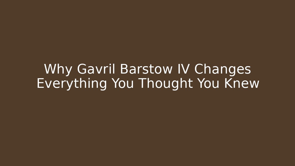 Why Gavril Barstow IV Changes Everything You Thought You Knew