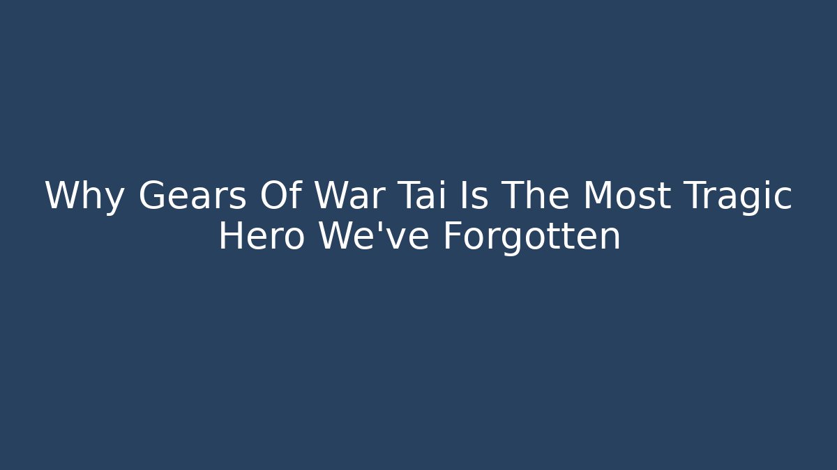 Why Gears Of War Tai Is The Most Tragic Hero We've Forgotten