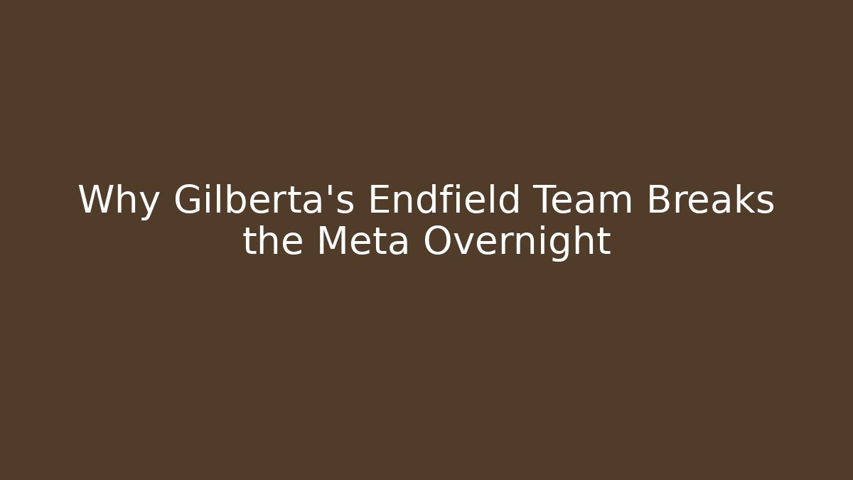 Why Gilberta's Endfield Team Breaks the Meta Overnight