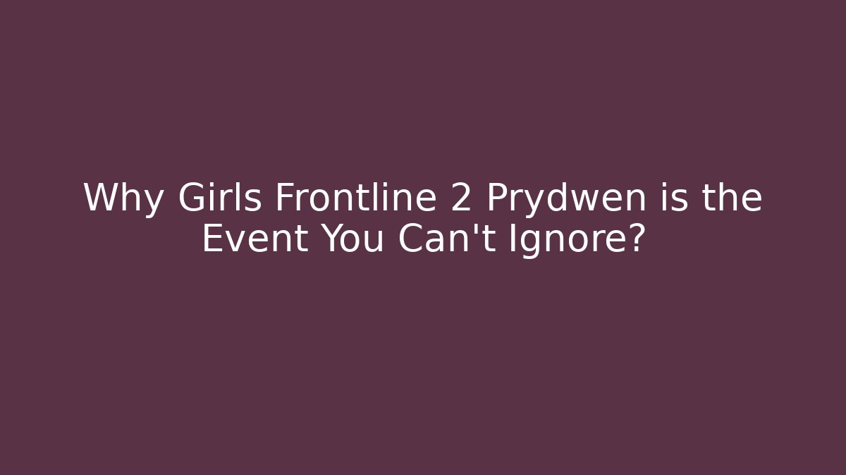 Why Girls Frontline 2 Prydwen is the Event You Can't Ignore?