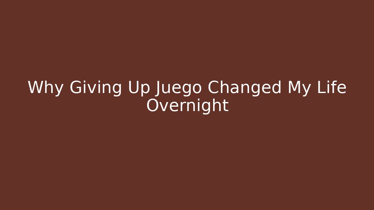 Why Giving Up Juego Changed My Life Overnight