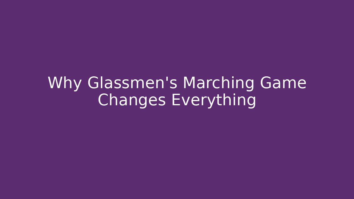 Why Glassmen's Marching Game Changes Everything