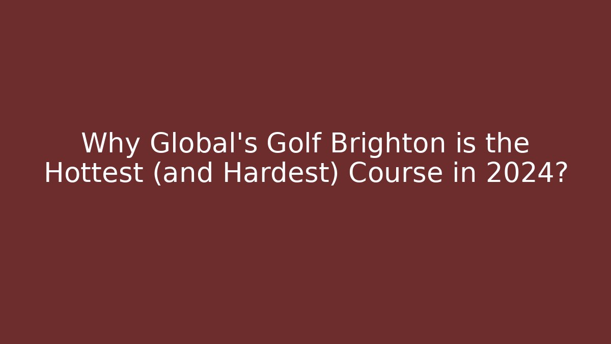 Why Global's Golf Brighton is the Hottest (and Hardest) Course in 2024?