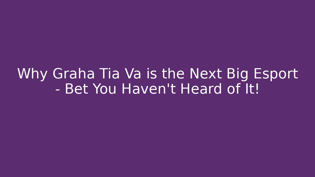 Why Graha Tia Va is the Next Big Esport – Bet You Haven’t Heard of It!