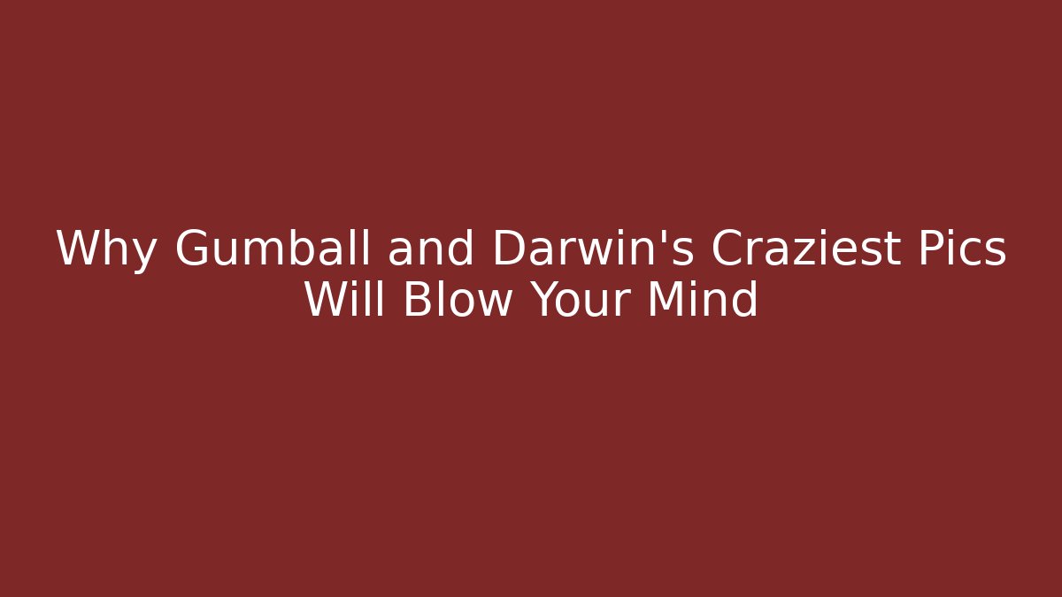 Why Gumball and Darwin's Craziest Pics Will Blow Your Mind