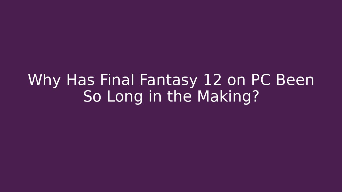 Why Has Final Fantasy 12 on PC Been So Long in the Making?