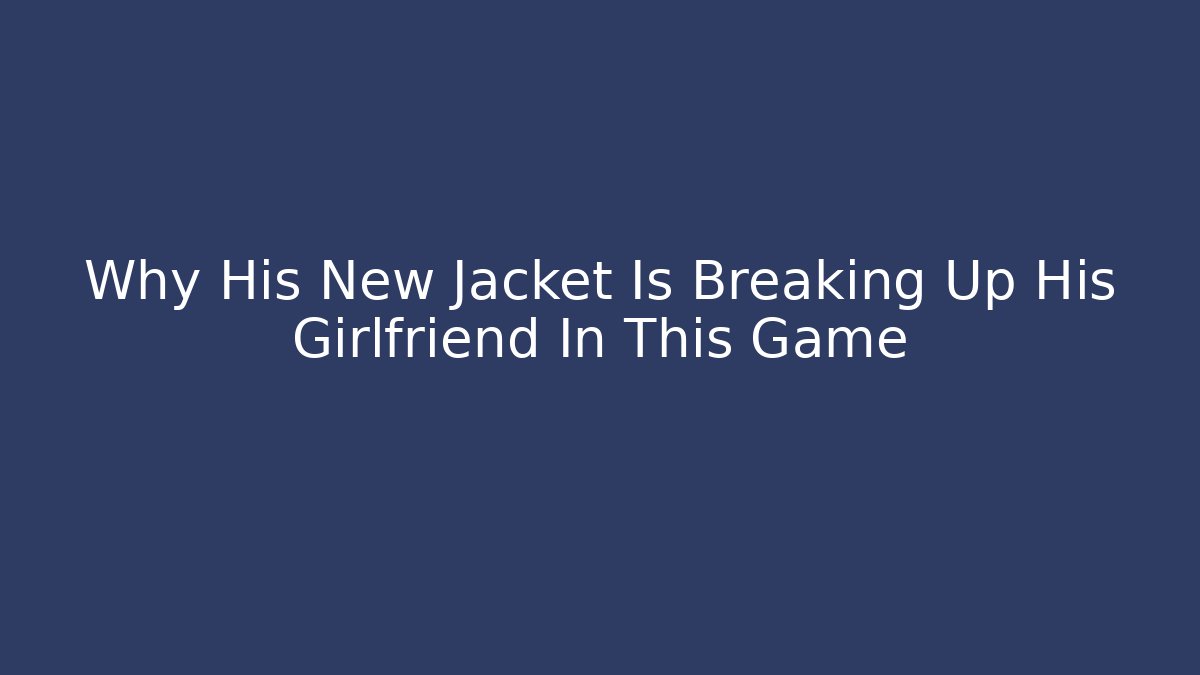 Why His New Jacket Is Breaking Up His Girlfriend In This Game