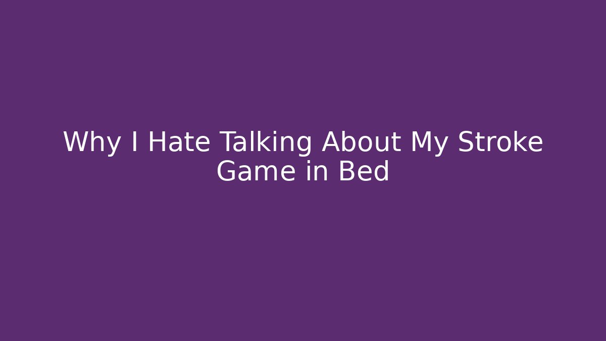 Why I Hate Talking About My Stroke Game in Bed
