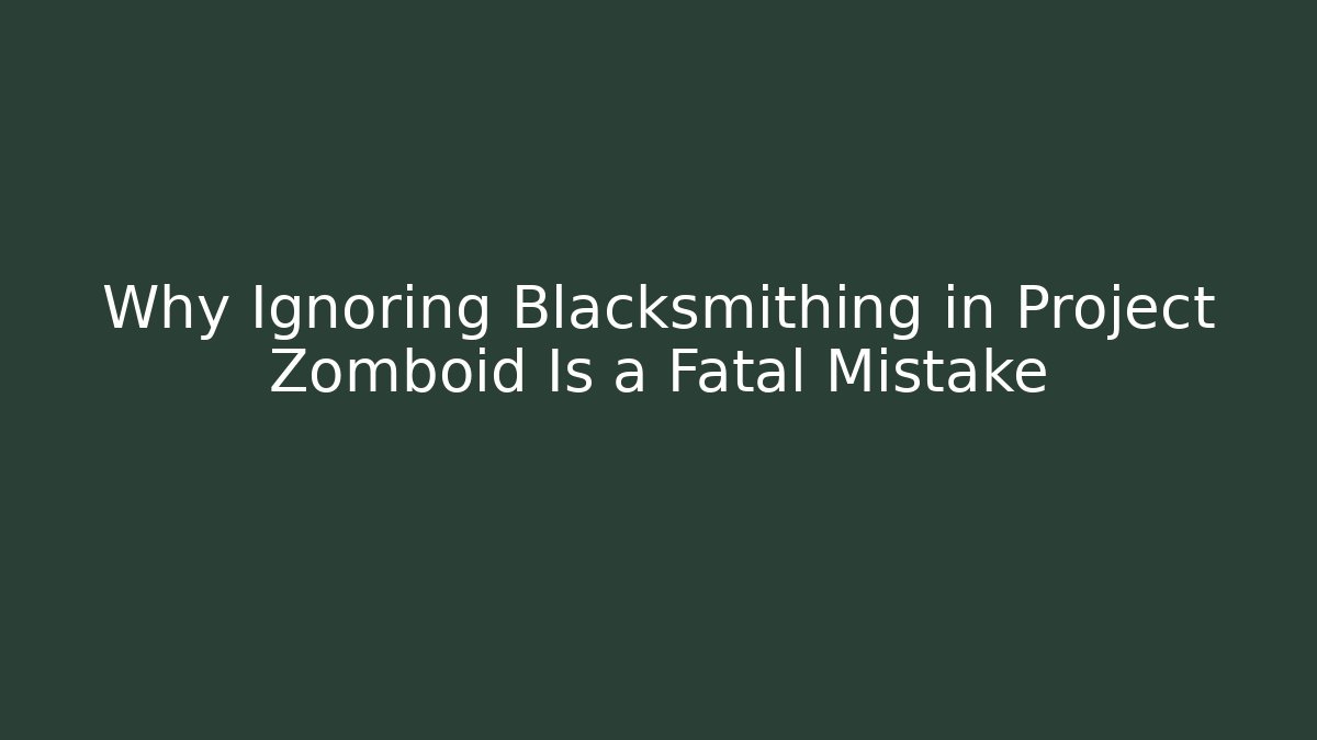Why Ignoring Blacksmithing in Project Zomboid Is a Fatal Mistake