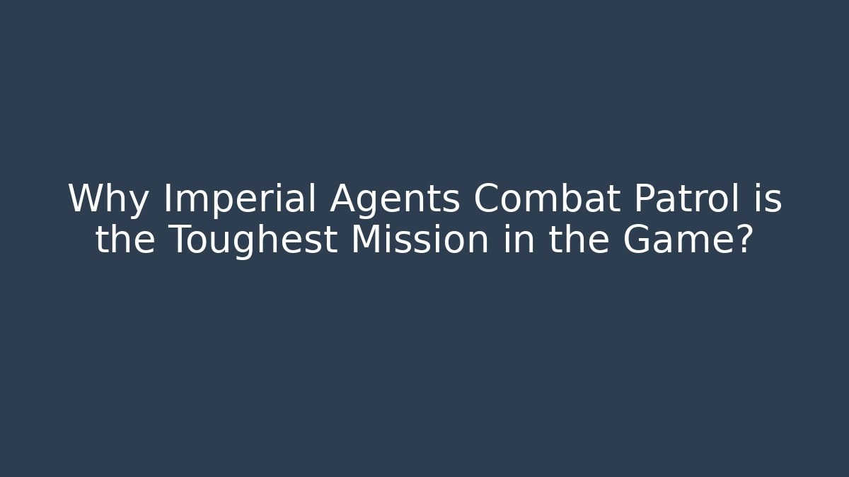Why Imperial Agents Combat Patrol is the Toughest Mission in the Game?