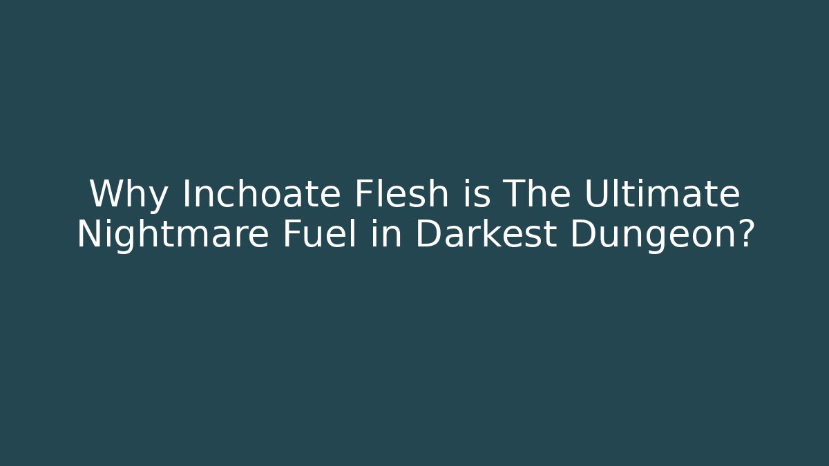 Why Inchoate Flesh is The Ultimate Nightmare Fuel in Darkest Dungeon?