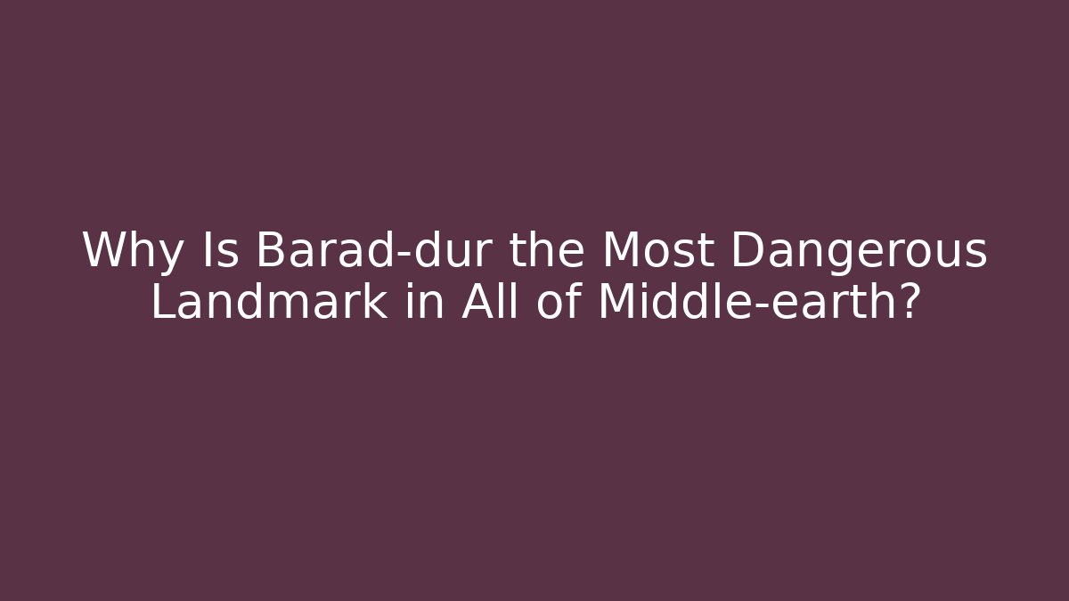 Why Is Barad-dûr the Most Dangerous Landmark in All of Middle-earth?