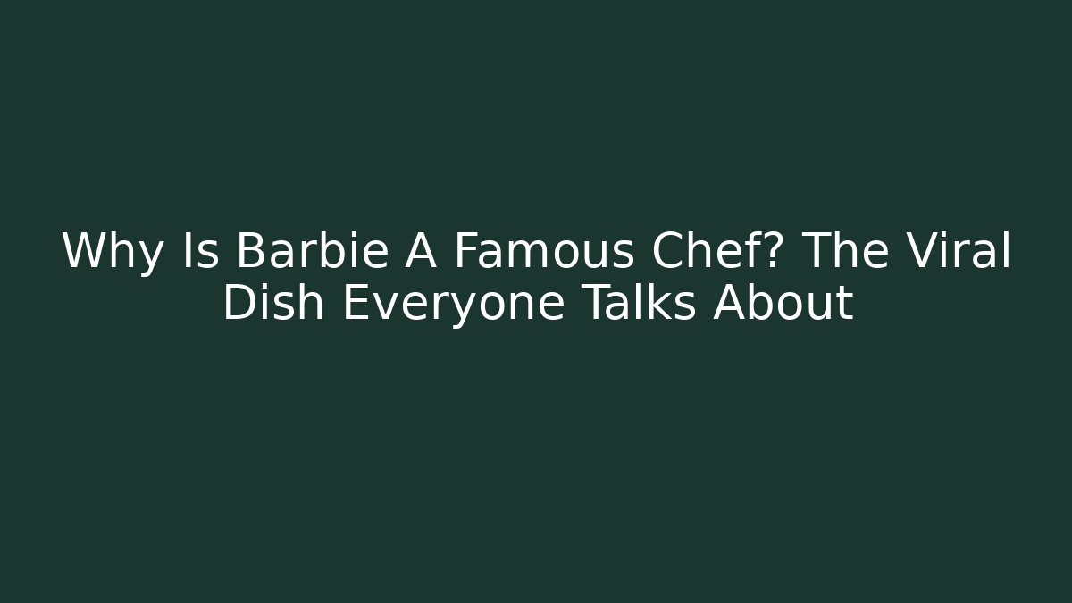 Why Is Barbie A Famous Chef? The Viral Dish Everyone Talks About
