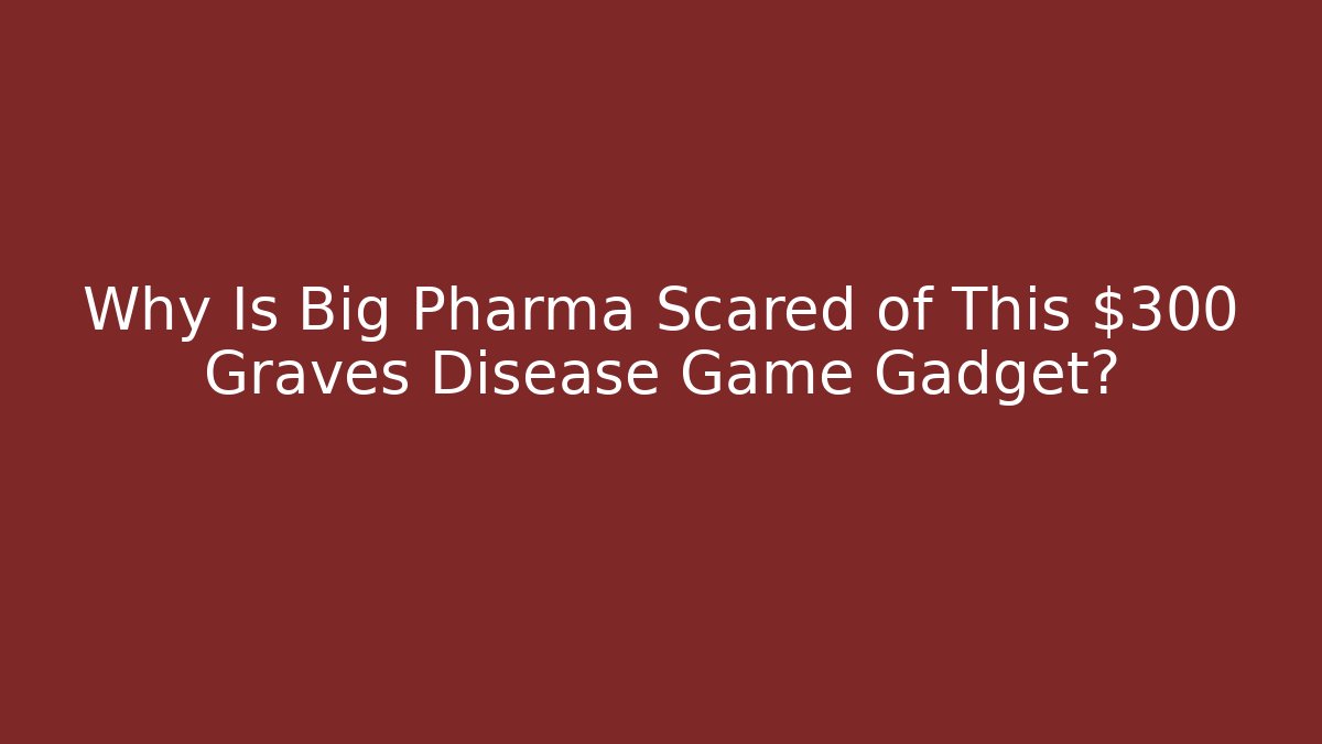 Why Is Big Pharma Scared of This $300 Graves Disease Game Gadget?
