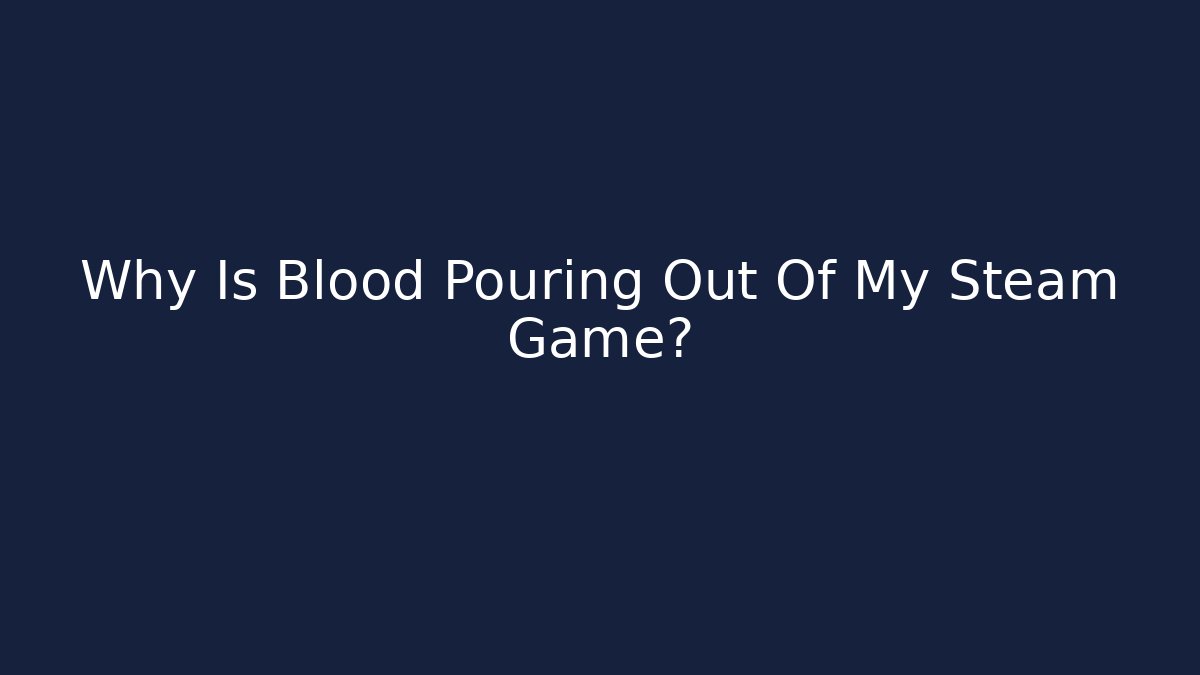 Why Is Blood Pouring Out Of My Steam Game?