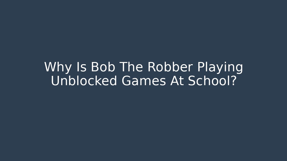 Why Is Bob The Robber Playing Unblocked Games At School?