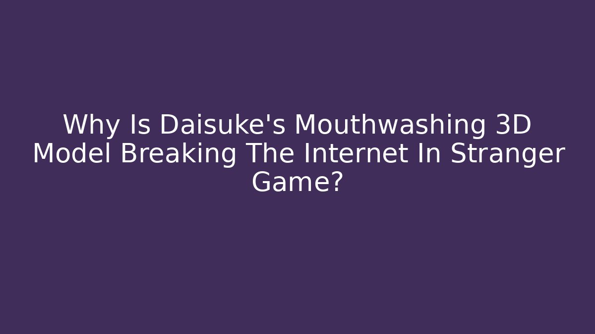 Why Is Daisuke's Mouthwashing 3D Model Breaking The Internet In Stranger Game?