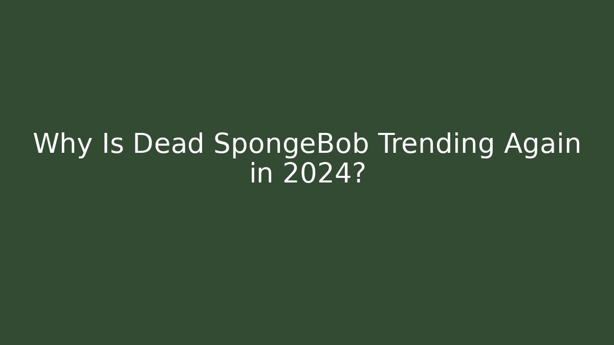Why Is Dead SpongeBob Trending Again in 2024?