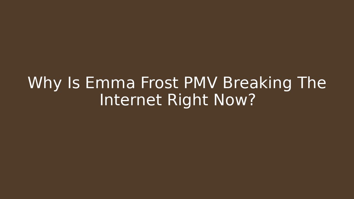 Why Is Emma Frost PMV Breaking The Internet Right Now?