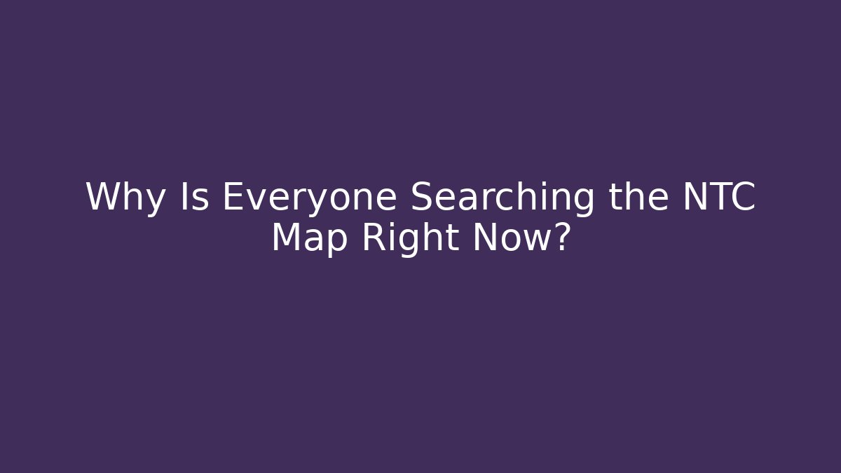 Why Is Everyone Searching the NTC Map Right Now?